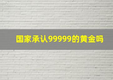 国家承认99999的黄金吗