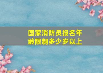 国家消防员报名年龄限制多少岁以上