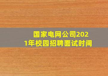 国家电网公司2021年校园招聘面试时间