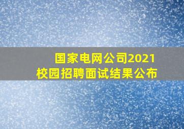 国家电网公司2021校园招聘面试结果公布