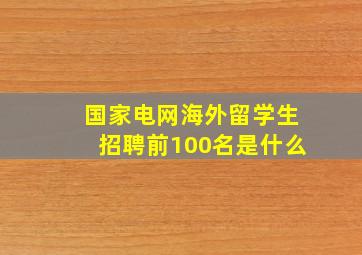 国家电网海外留学生招聘前100名是什么