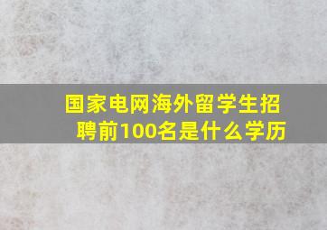 国家电网海外留学生招聘前100名是什么学历