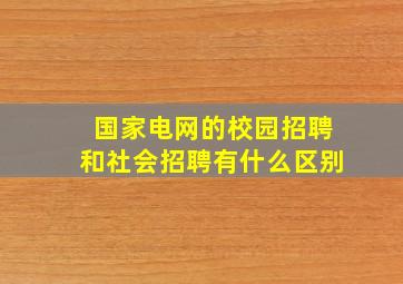 国家电网的校园招聘和社会招聘有什么区别