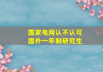 国家电网认不认可国外一年制研究生