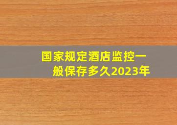 国家规定酒店监控一般保存多久2023年