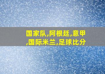 国家队,阿根廷,意甲,国际米兰,足球比分