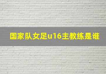 国家队女足u16主教练是谁