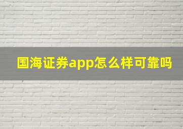 国海证券app怎么样可靠吗