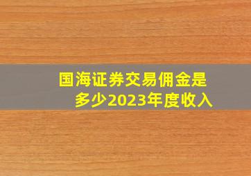 国海证券交易佣金是多少2023年度收入