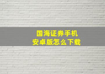 国海证券手机安卓版怎么下载