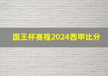 国王杯赛程2024西甲比分