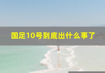 国足10号到底出什么事了