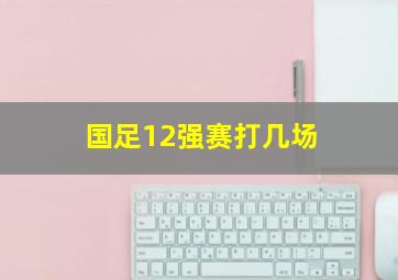 国足12强赛打几场