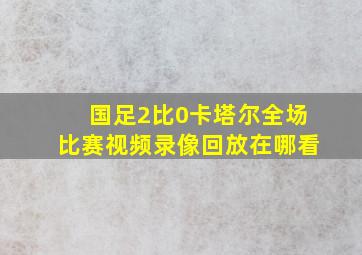 国足2比0卡塔尔全场比赛视频录像回放在哪看