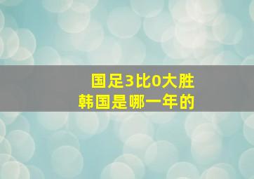 国足3比0大胜韩国是哪一年的