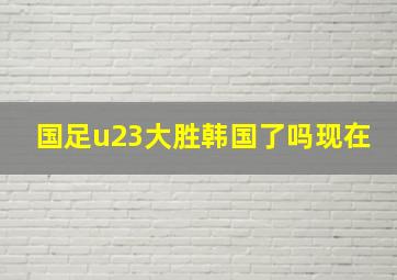 国足u23大胜韩国了吗现在