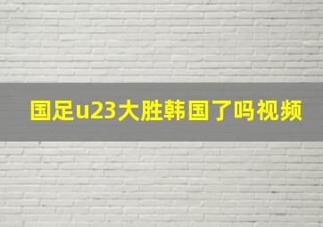 国足u23大胜韩国了吗视频