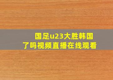 国足u23大胜韩国了吗视频直播在线观看