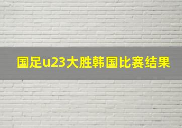 国足u23大胜韩国比赛结果