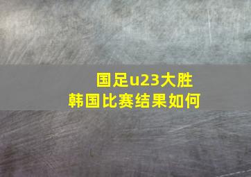 国足u23大胜韩国比赛结果如何