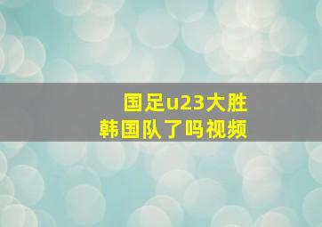 国足u23大胜韩国队了吗视频