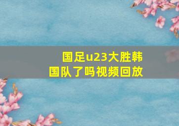 国足u23大胜韩国队了吗视频回放