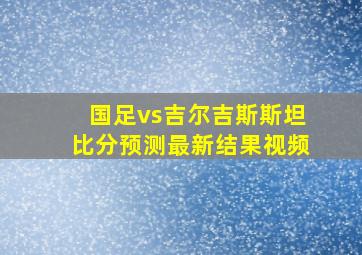 国足vs吉尔吉斯斯坦比分预测最新结果视频