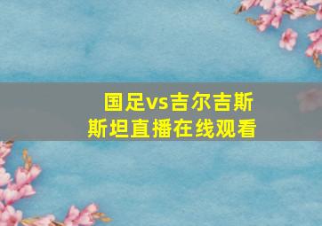 国足vs吉尔吉斯斯坦直播在线观看