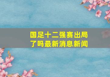 国足十二强赛出局了吗最新消息新闻