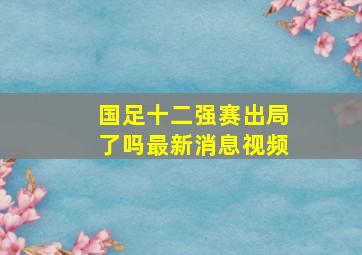 国足十二强赛出局了吗最新消息视频