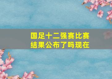 国足十二强赛比赛结果公布了吗现在