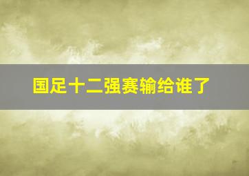 国足十二强赛输给谁了