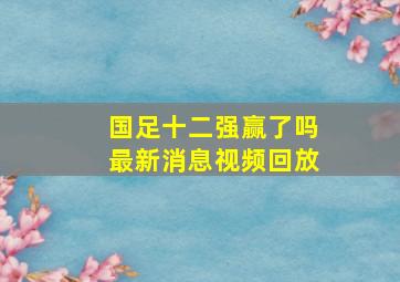 国足十二强赢了吗最新消息视频回放