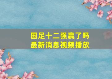 国足十二强赢了吗最新消息视频播放