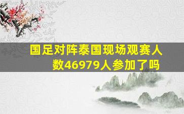 国足对阵泰国现场观赛人数46979人参加了吗