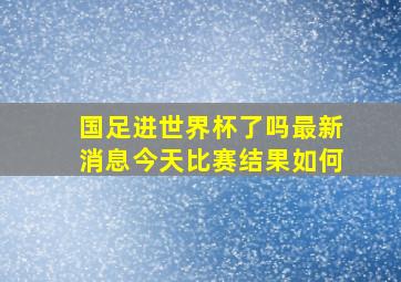 国足进世界杯了吗最新消息今天比赛结果如何