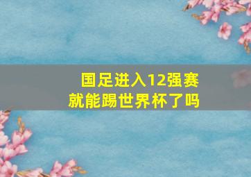 国足进入12强赛就能踢世界杯了吗