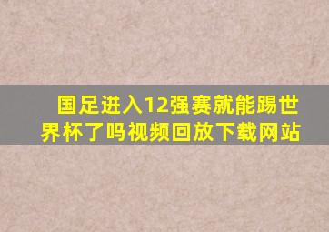 国足进入12强赛就能踢世界杯了吗视频回放下载网站