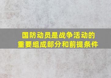 国防动员是战争活动的重要组成部分和前提条件