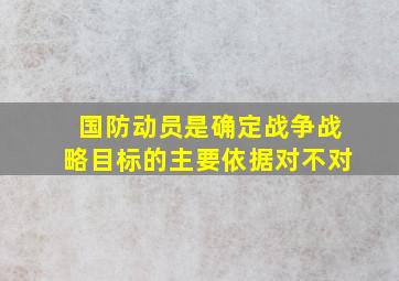 国防动员是确定战争战略目标的主要依据对不对