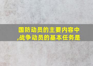 国防动员的主要内容中,战争动员的基本任务是