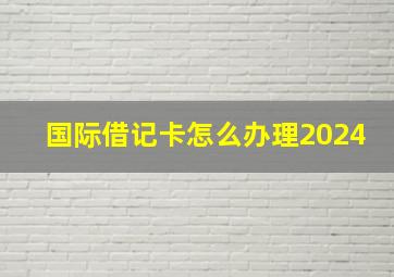 国际借记卡怎么办理2024