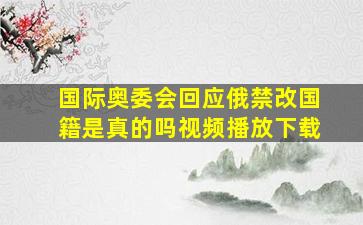 国际奥委会回应俄禁改国籍是真的吗视频播放下载