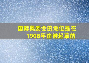 国际奥委会的地位是在1908年由谁起草的