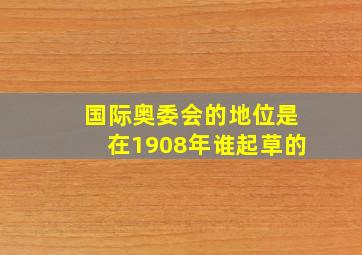 国际奥委会的地位是在1908年谁起草的