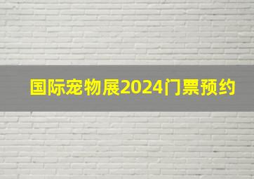 国际宠物展2024门票预约