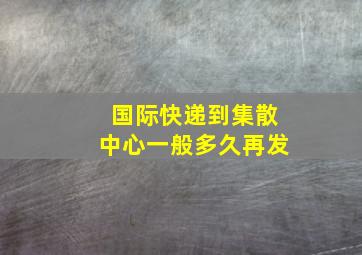 国际快递到集散中心一般多久再发