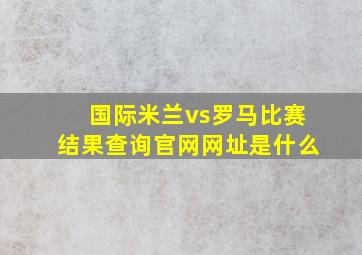 国际米兰vs罗马比赛结果查询官网网址是什么