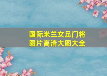 国际米兰女足门将图片高清大图大全