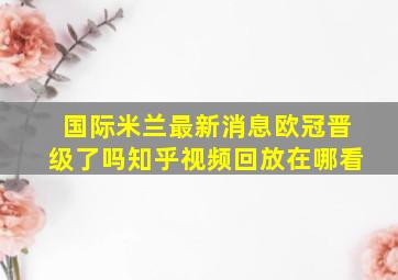 国际米兰最新消息欧冠晋级了吗知乎视频回放在哪看